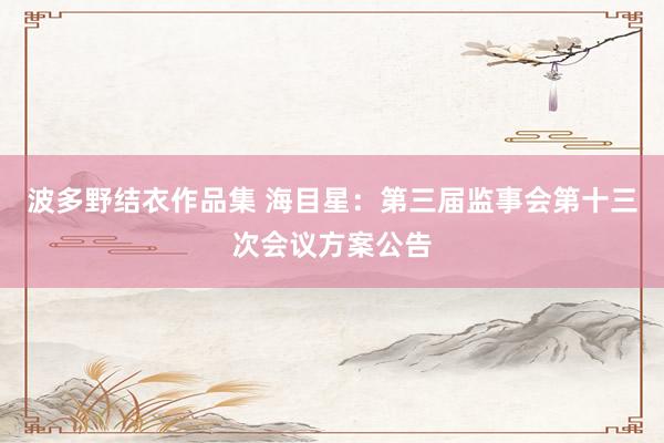 波多野结衣作品集 海目星：第三届监事会第十三次会议方案公告