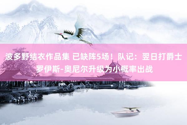 波多野结衣作品集 已缺阵5场！队记：翌日打爵士 罗伊斯-奥尼尔升级为小概率出战