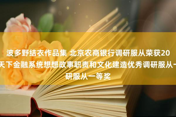 波多野结衣作品集 北京农商银行调研服从荣获2024年天下金融系统想想政事职责和文化建造优秀调研服从一等奖