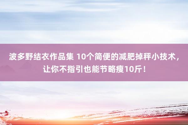 波多野结衣作品集 10个简便的减肥掉秤小技术，让你不指引也能节略瘦10斤！