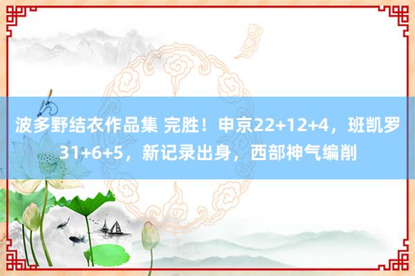 波多野结衣作品集 完胜！申京22+12+4，班凯罗31+6+5，新记录出身，西部神气编削