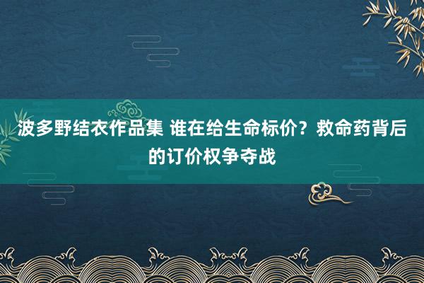 波多野结衣作品集 谁在给生命标价？救命药背后的订价权争夺战