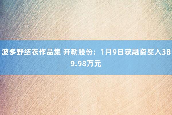 波多野结衣作品集 开勒股份:1月9日获融资买入389.98万元