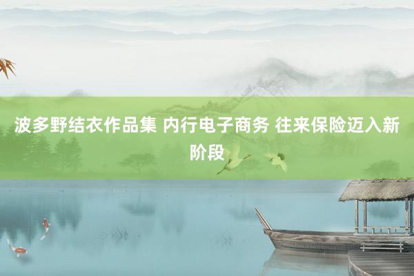 波多野结衣作品集 内行电子商务 往来保险迈入新阶段