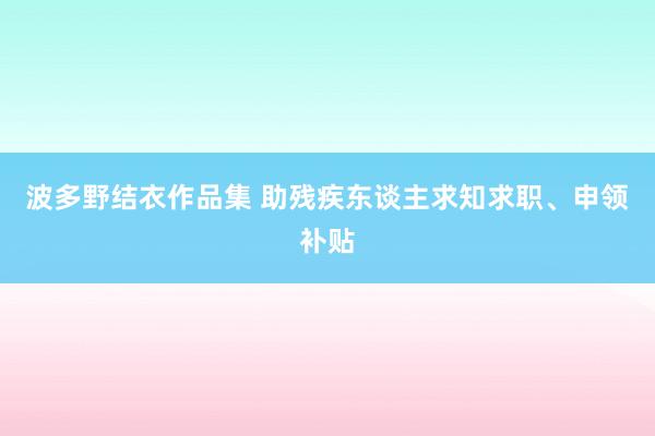 波多野结衣作品集 助残疾东谈主求知求职、申领补贴