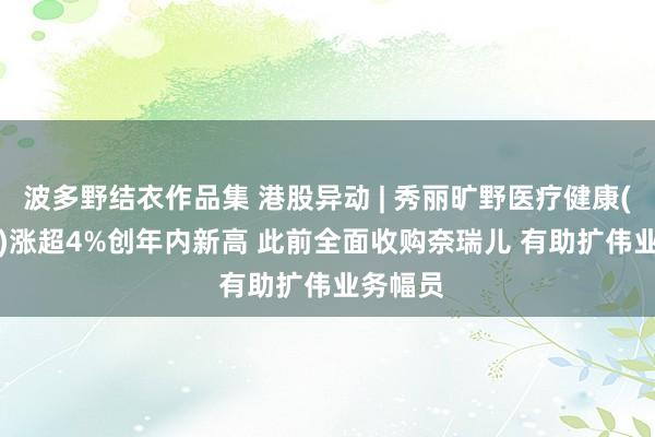波多野结衣作品集 港股异动 | 秀丽旷野医疗健康(02373)涨超4%创年内新高 此前全面收购奈瑞儿 有助扩伟业务幅员