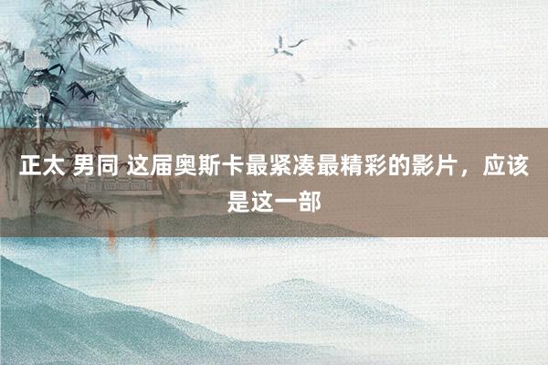 正太 男同 这届奥斯卡最紧凑最精彩的影片，应该是这一部