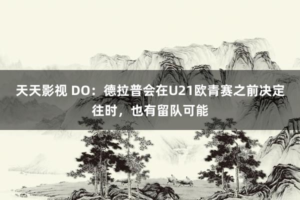 天天影视 DO：德拉普会在U21欧青赛之前决定往时，也有留队可能