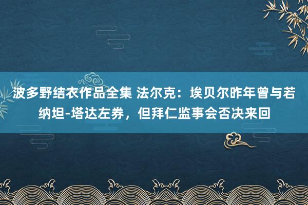 波多野结衣作品全集 法尔克：埃贝尔昨年曾与若纳坦-塔达左券，但拜仁监事会否决来回